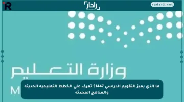 ما الذي يميز التقويم الدراسي 1447؟ تعرف على الخطط التعليمية الحديثة والمناهج المحدثة